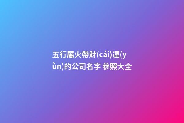 五行屬火帶財(cái)運(yùn)的公司名字 參照大全-第1張-公司起名-玄機(jī)派